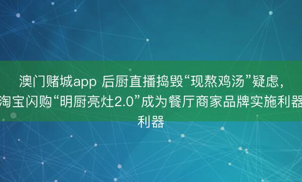 澳门赌城app 后厨直播捣毁“现熬鸡汤”疑虑，淘宝闪购“明厨亮灶2.0”成为餐厅商家品牌实施利器