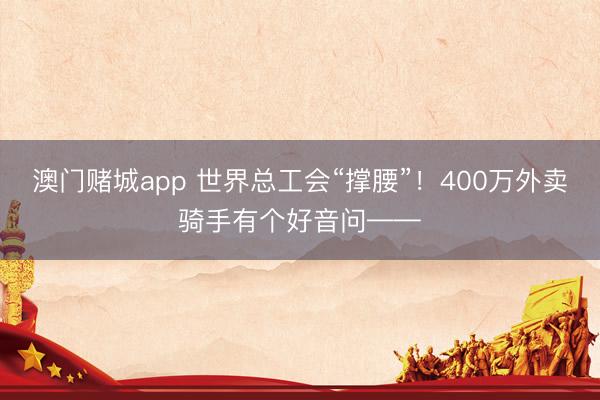 澳门赌城app 世界总工会“撑腰”！400万外卖骑手有个好音问——
