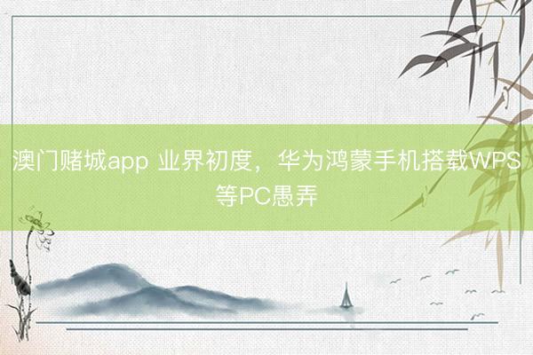 澳门赌城app 业界初度,华为鸿蒙手机搭载WPS等PC愚弄