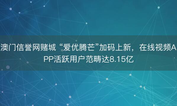 澳门信誉网赌城 “爱优腾芒”加码上新,在线视频APP活跃用户范畴达8.15亿