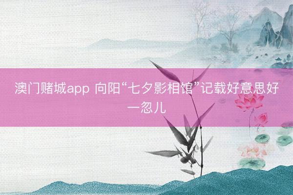 澳门赌城app 向阳“七夕影相馆”记载好意思好一忽儿