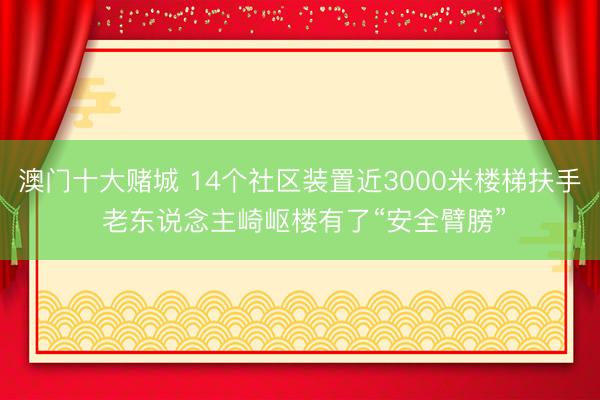 澳门十大赌城 14个社区装置近3000米楼梯扶手 老东说念主崎岖楼有了“安全臂膀”