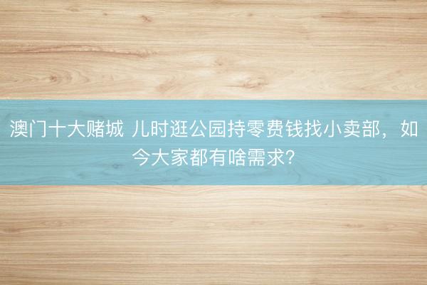 澳门十大赌城 儿时逛公园持零费钱找小卖部，如今大家都有啥需求？
