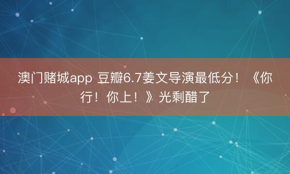 澳门赌城app 豆瓣6.7姜文导演最低分!《你行!你上!》光剩醋了