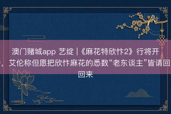 澳门赌城app 艺绽 |《麻花特欣忭2》行将开播，艾伦称但愿把欣忭麻花的悉数“老东谈主”皆请回来