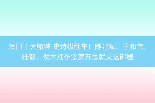 澳门十大赌城 史诗级翻车！陈建斌、于和伟、陆毅、倪大红作念梦齐思就义这部剧