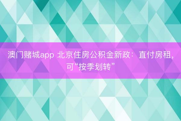 澳门赌城app 北京住房公积金新政:直付房租,可“按季划转”