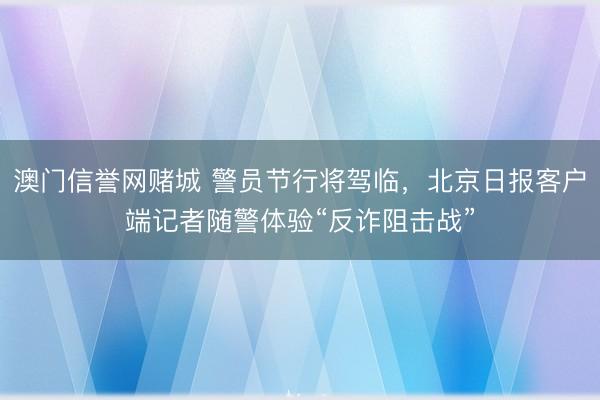澳门信誉网赌城 警员节行将驾临，北京日报客户端记者随警体验“反诈阻击战”