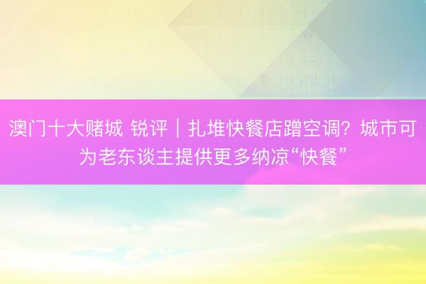 澳门十大赌城 锐评｜扎堆快餐店蹭空调？城市可为老东谈主提供更多纳凉“快餐”