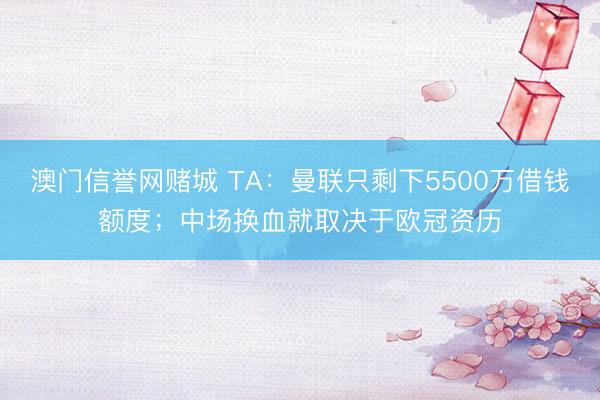澳门信誉网赌城 TA：曼联只剩下5500万借钱额度；中场换血就取决于欧冠资历