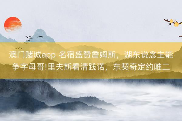 澳门赌城app 名宿盛赞詹姆斯,湖东说念主能争字母哥!里夫斯看清践诺,东契奇定约唯二