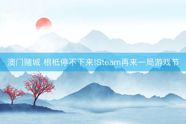 澳门赌城 根柢停不下来!Steam再来一局游戏节