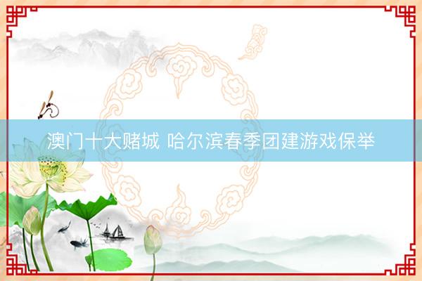 澳门十大赌城 哈尔滨春季团建游戏保举