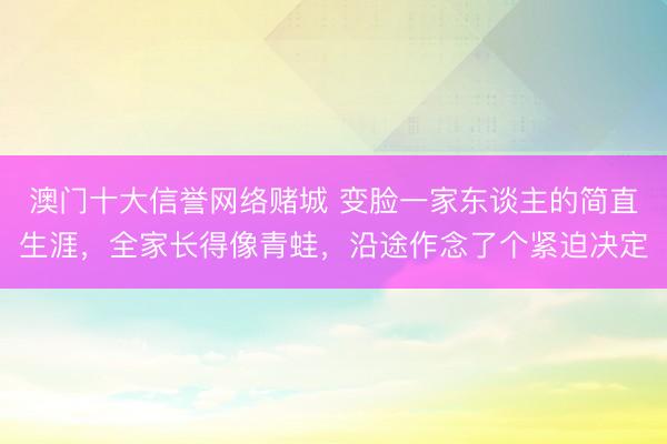 澳门十大信誉网络赌城 变脸一家东谈主的简直生涯，全家长得像青蛙，沿途作念了个紧迫决定