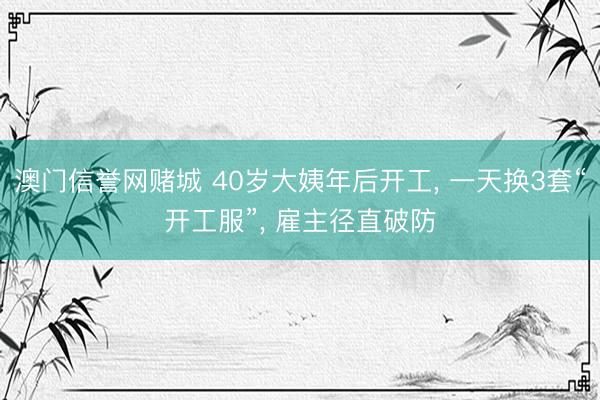 澳门信誉网赌城 40岁大姨年后开工， 一天换3套“开工服”， 雇主径直破防