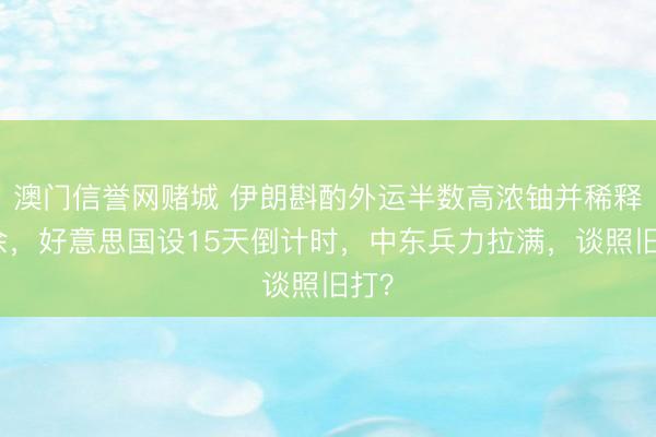 澳门信誉网赌城 伊朗斟酌外运半数高浓铀并稀释剩余，好意思国设15天倒计时，中东兵力拉满，谈照旧打？