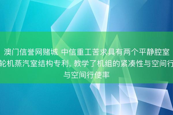 澳门信誉网赌城 中信重工苦求具有两个平静腔室的汽轮机蒸汽室结构专利, 教学了机组的紧凑性与空间行使率