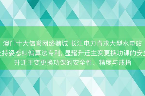 澳门十大信誉网络赌城 长江电力肯求大型水电站主变压器更换AI支持姿态纠偏算法专利， 显耀升迁主变更换功课的安全性、精度与戒指