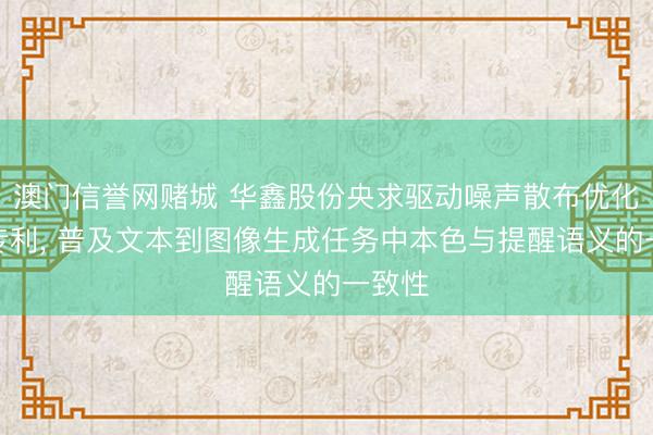 澳门信誉网赌城 华鑫股份央求驱动噪声散布优化治安专利, 普及文本到图像生成任务中本色与提醒语义的一致性
