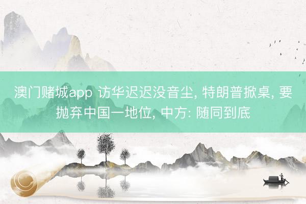 澳门赌城app 访华迟迟没音尘， 特朗普掀桌， 要抛弃中国一地位， 中方: 随同到底