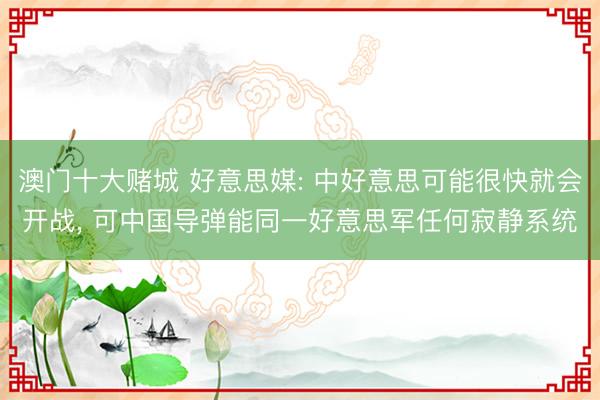 澳门十大赌城 好意思媒: 中好意思可能很快就会开战, 可中国导弹能同一好意思军任何寂静系统