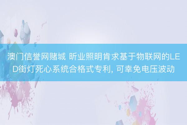 澳门信誉网赌城 昕业照明肯求基于物联网的LED街灯死心系统合格式专利， 可幸免电压波动