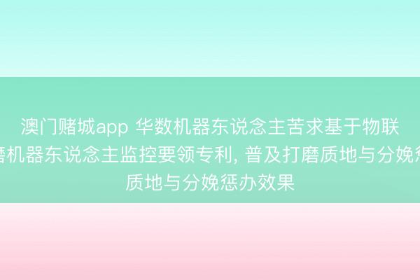 澳门赌城app 华数机器东说念主苦求基于物联网的打磨机器东说念主监控要领专利， 普及打磨质地与分娩惩办效果