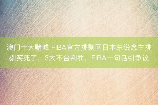 澳门十大赌城 FIBA官方挑剔区日本东说念主挑剔笑死了，3大不合判罚，FIBA一句话引争议