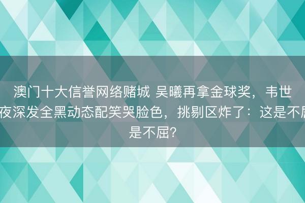 澳门十大信誉网络赌城 吴曦再拿金球奖，韦世豪夜深发全黑动态配笑哭脸色，挑剔区炸了：这是不屈？