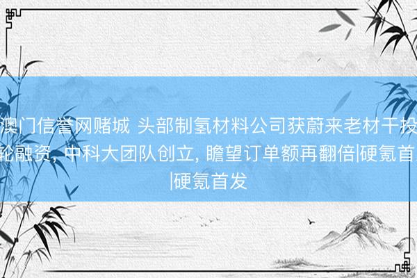 澳门信誉网赌城 头部制氢材料公司获蔚来老材干投A轮融资， 中科大团队创立， 瞻望订单额再翻倍|硬氪首发