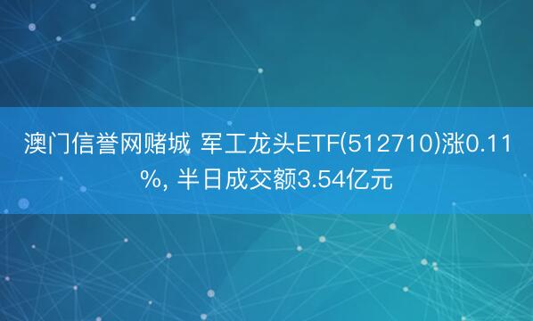 澳门信誉网赌城 军工龙头ETF(512710)涨0.11%， 半日成交额3.54亿元