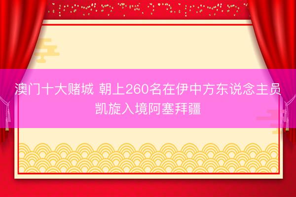 澳门十大赌城 朝上260名在伊中方东说念主员凯旋入境阿塞拜疆