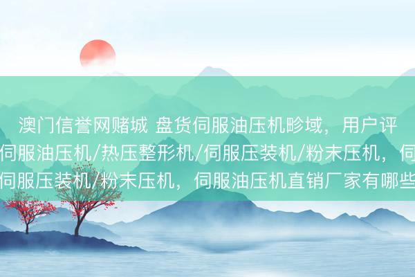 澳门信誉网赌城 盘货伺服油压机畛域，用户评价较高的企业案例，伺服油压机/热压整形机/伺服压装机/粉末压机，伺服油压机直销厂家有哪些